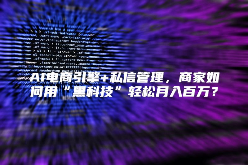 AI电商引擎+私信管理，商家如何用“黑科技”轻松月入百万？
