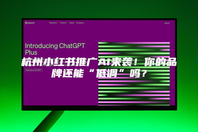 杭州小红书推广AI来袭！你的品牌还能“低调”吗？
