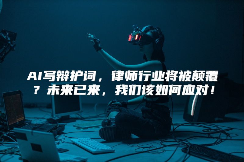 AI写辩护词，律师行业将被颠覆？未来已来，我们该如何应对！