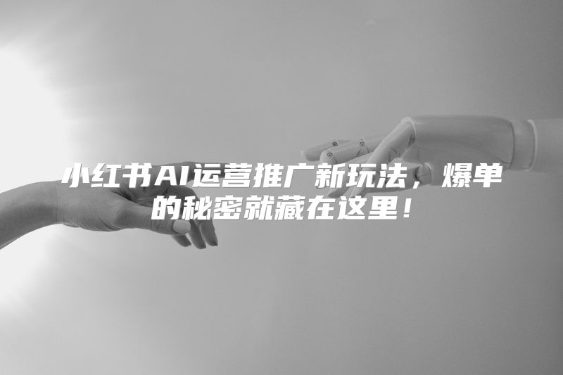 小红书AI运营推广新玩法，爆单的秘密就藏在这里！