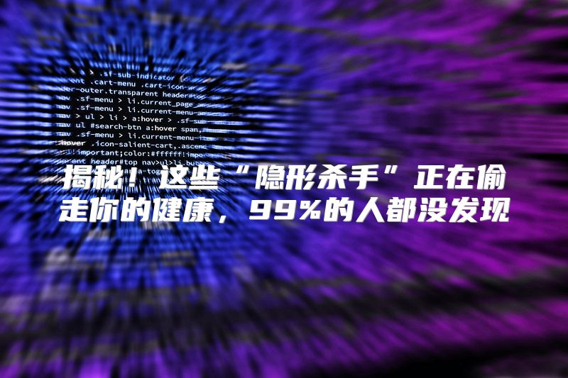 揭秘！这些“隐形杀手”正在偷走你的健康，99%的人都没发现