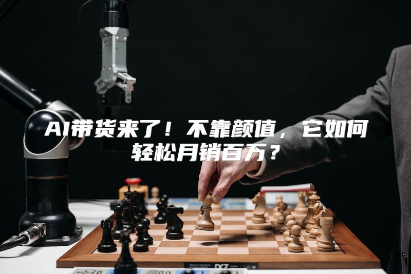 AI带货来了！不靠颜值，它如何轻松月销百万？