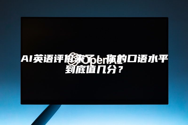 AI英语评价来了！你的口语水平到底值几分？