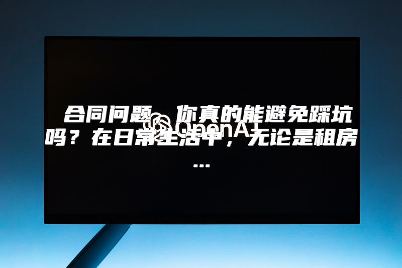  合同问题，你真的能避免踩坑吗？在日常生活中，无论是租房...