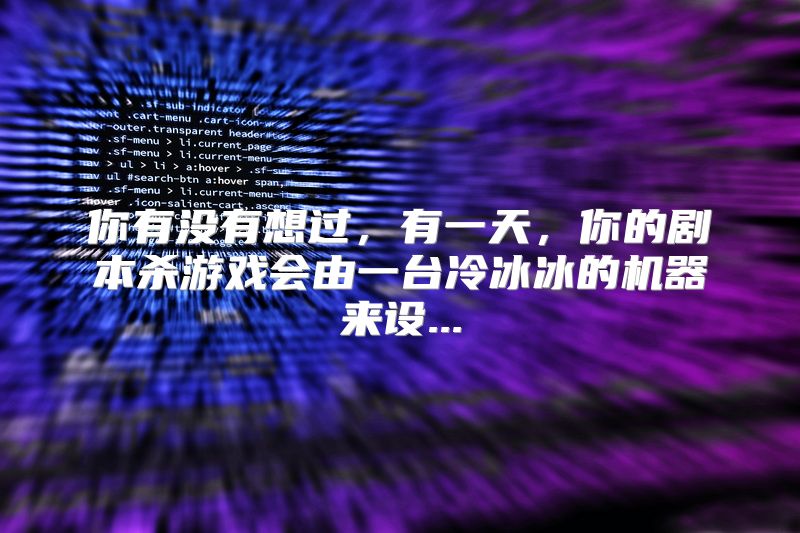你有没有想过，有一天，你的剧本杀游戏会由一台冷冰冰的机器来设...