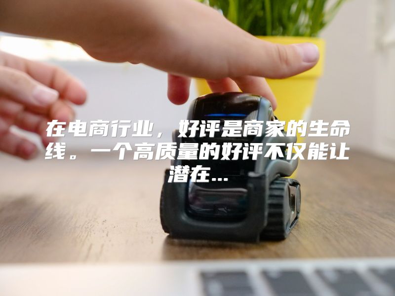 在电商行业，好评是商家的生命线。一个高质量的好评不仅能让潜在...