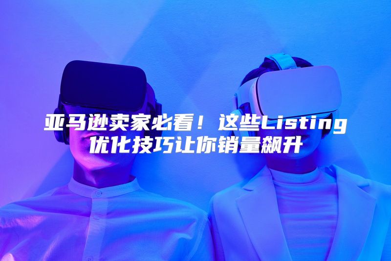 亚马逊卖家必看！这些Listing优化技巧让你销量飙升