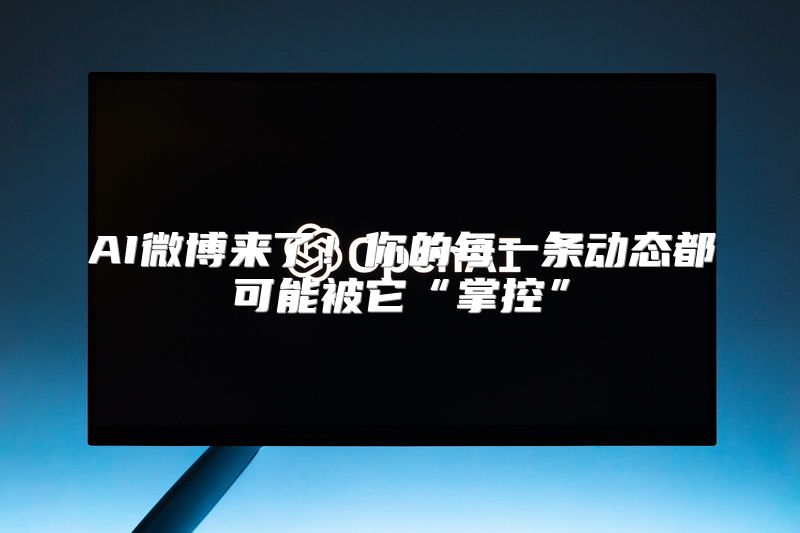 AI微博来了！你的每一条动态都可能被它“掌控”