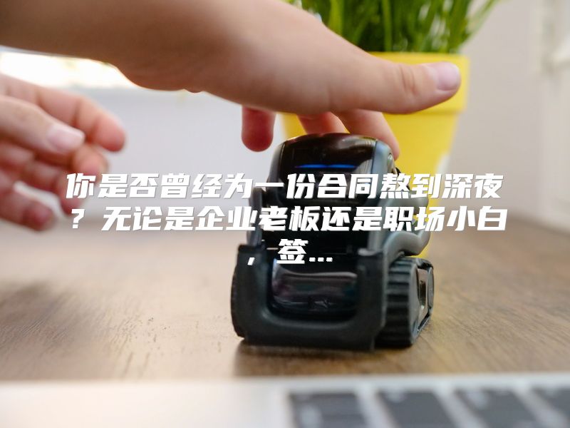 你是否曾经为一份合同熬到深夜？无论是企业老板还是职场小白，签...