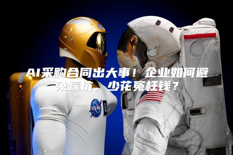 AI采购合同出大事！企业如何避免踩坑，少花冤枉钱？