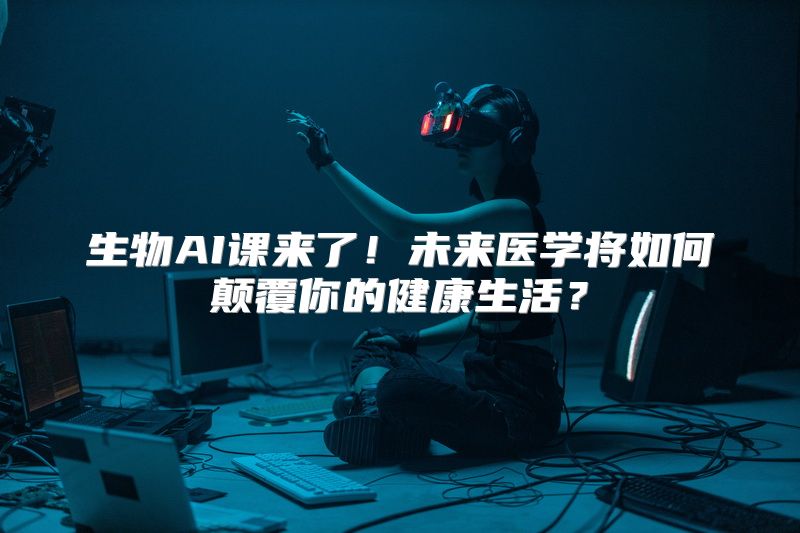 生物AI课来了！未来医学将如何颠覆你的健康生活？