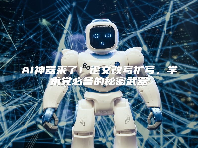 AI神器来了！论文改写扩写，学术党必备的秘密武器