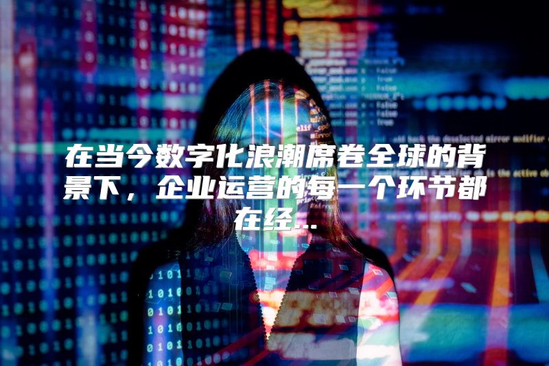 在当今数字化浪潮席卷全球的背景下，企业运营的每一个环节都在经...