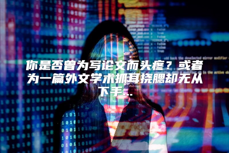 你是否曾为写论文而头疼？或者为一篇外文学术抓耳挠腮却无从下手...