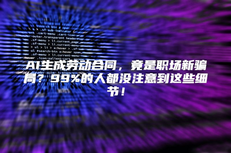 AI生成劳动合同，竟是职场新骗局？99%的人都没注意到这些细节！