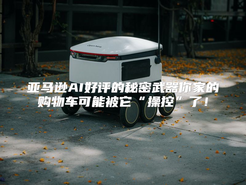 亚马逊AI好评的秘密武器你家的购物车可能被它“操控”了！