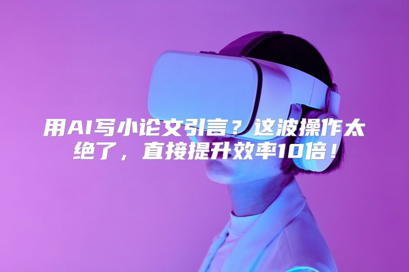用AI写小论文引言？这波操作太绝了，直接提升效率10倍！