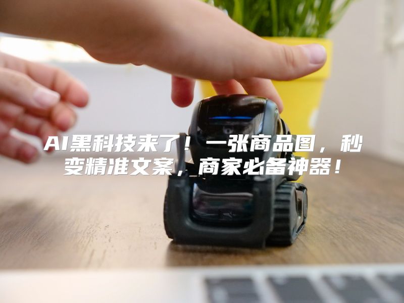 AI黑科技来了！一张商品图，秒变精准文案，商家必备神器！