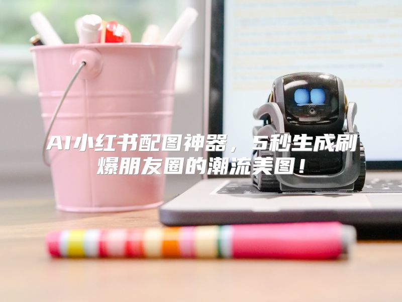 AI小红书配图神器，5秒生成刷爆朋友圈的潮流美图！