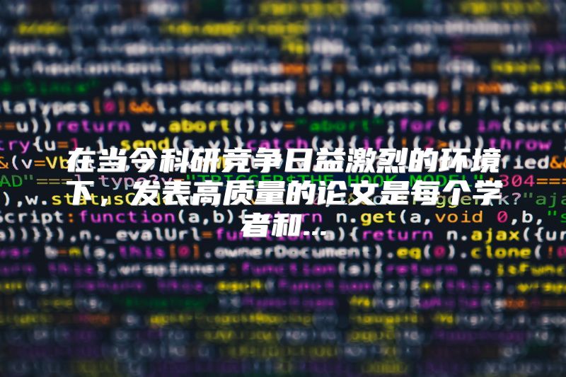 在当今科研竞争日益激烈的环境下，发表高质量的论文是每个学者和...