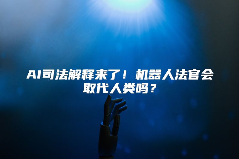 AI司法解释来了！机器人法官会取代人类吗？