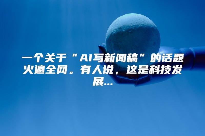 一个关于“AI写新闻稿”的话题火遍全网。有人说，这是科技发展...