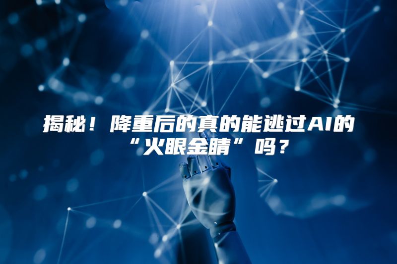 揭秘！降重后的真的能逃过AI的“火眼金睛”吗？