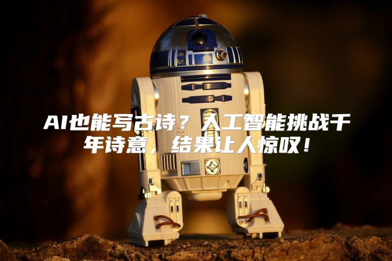 AI也能写古诗？人工智能挑战千年诗意，结果让人惊叹！