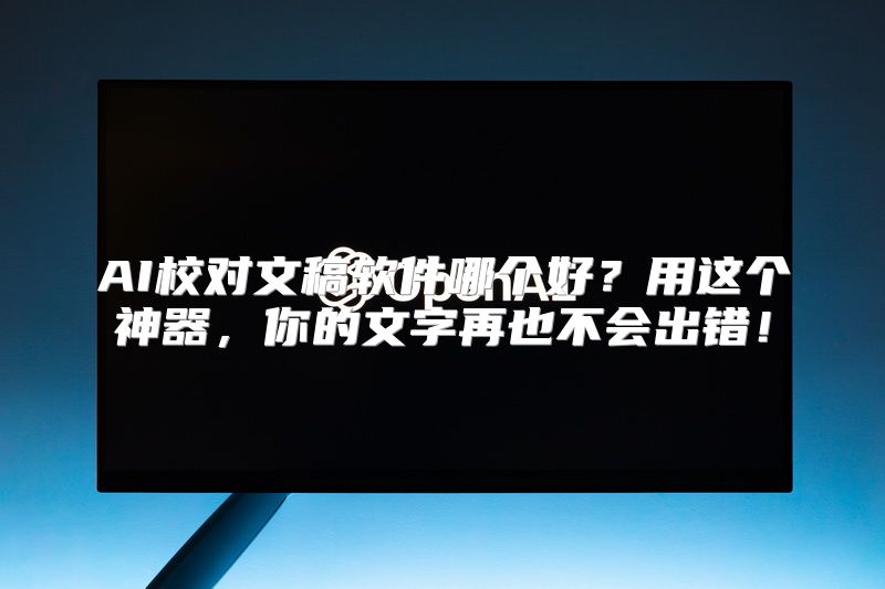 AI校对文稿软件哪个好？用这个神器，你的文字再也不会出错！