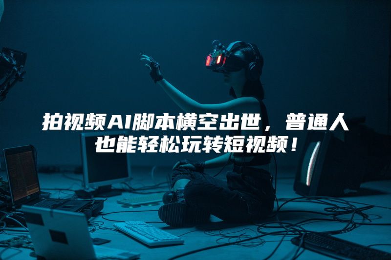 拍视频AI脚本横空出世，普通人也能轻松玩转短视频！