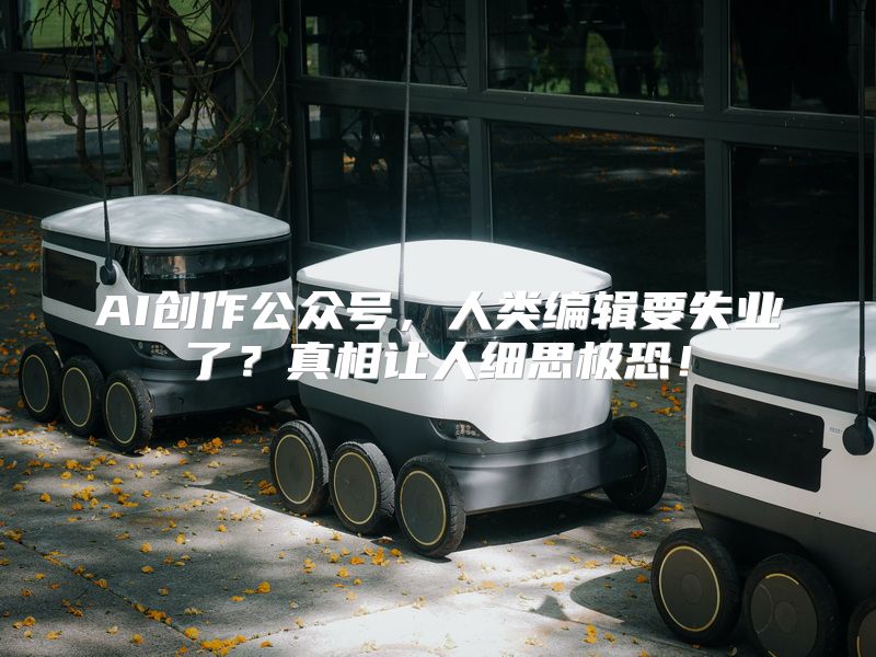 AI创作公众号，人类编辑要失业了？真相让人细思极恐！