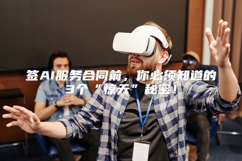 签AI服务合同前，你必须知道的3个“惊天”秘密！
