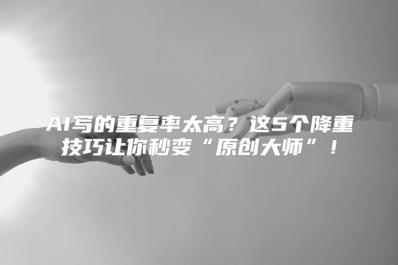 AI写的重复率太高？这5个降重技巧让你秒变“原创大师”！