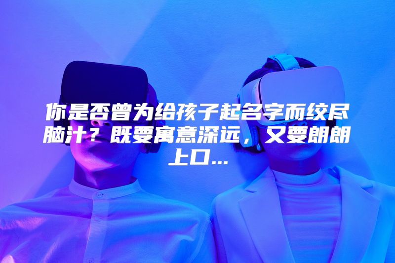 你是否曾为给孩子起名字而绞尽脑汁？既要寓意深远，又要朗朗上口...