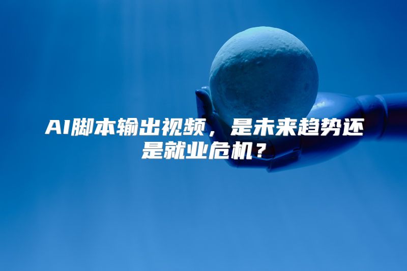AI脚本输出视频，是未来趋势还是就业危机？