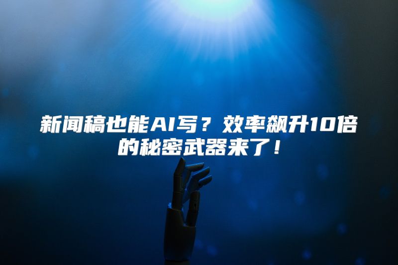 新闻稿也能AI写？效率飙升10倍的秘密武器来了！