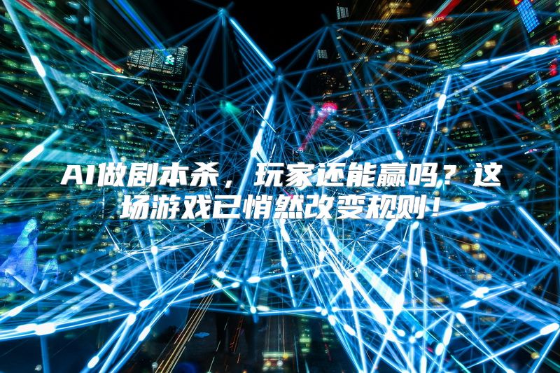 AI做剧本杀，玩家还能赢吗？这场游戏已悄然改变规则！