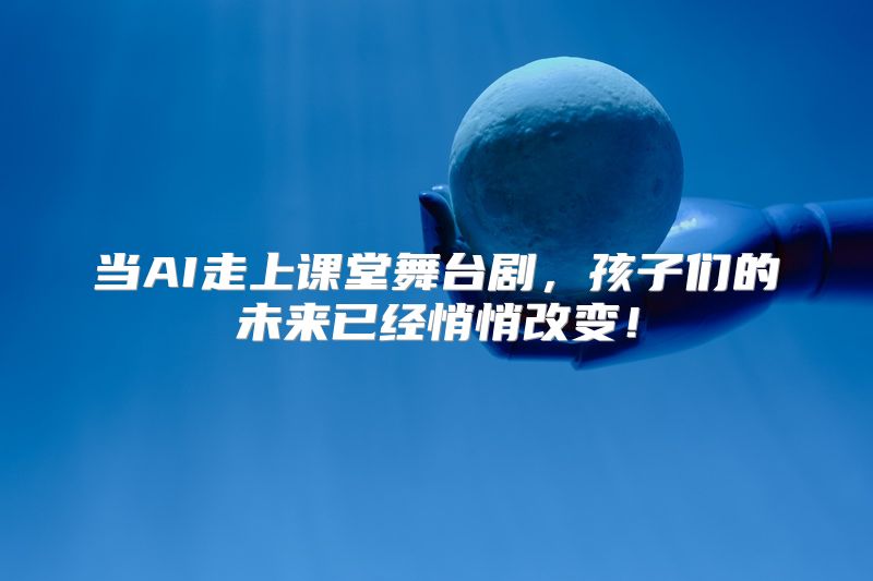 当AI走上课堂舞台剧，孩子们的未来已经悄悄改变！