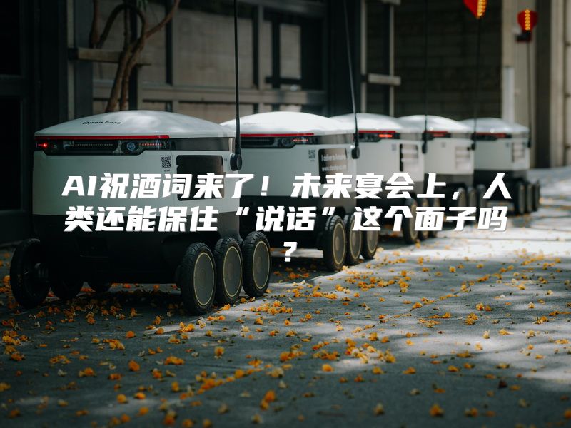 AI祝酒词来了！未来宴会上，人类还能保住“说话”这个面子吗？