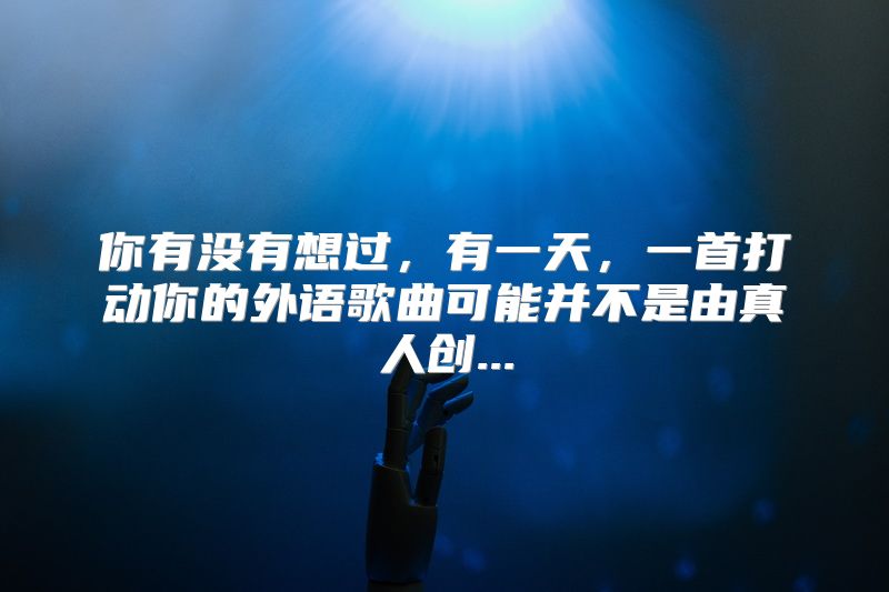 你有没有想过，有一天，一首打动你的外语歌曲可能并不是由真人创...