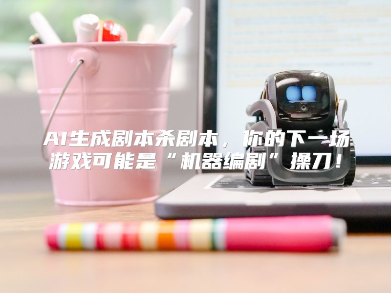 AI生成剧本杀剧本，你的下一场游戏可能是“机器编剧”操刀！
