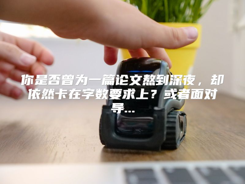 你是否曾为一篇论文熬到深夜，却依然卡在字数要求上？或者面对导...