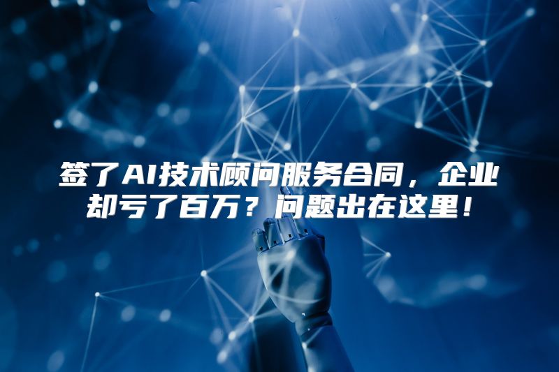 签了AI技术顾问服务合同，企业却亏了百万？问题出在这里！