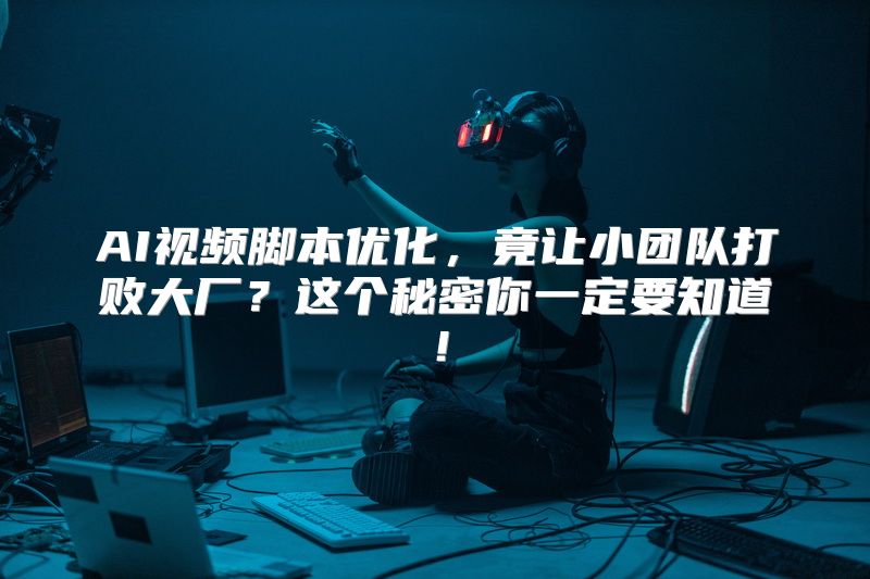 AI视频脚本优化，竟让小团队打败大厂？这个秘密你一定要知道！