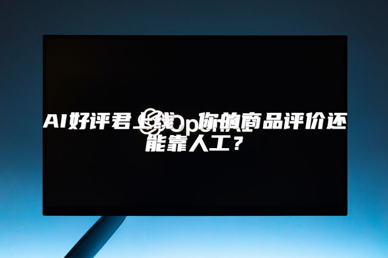 AI好评君上线，你的商品评价还能靠人工？