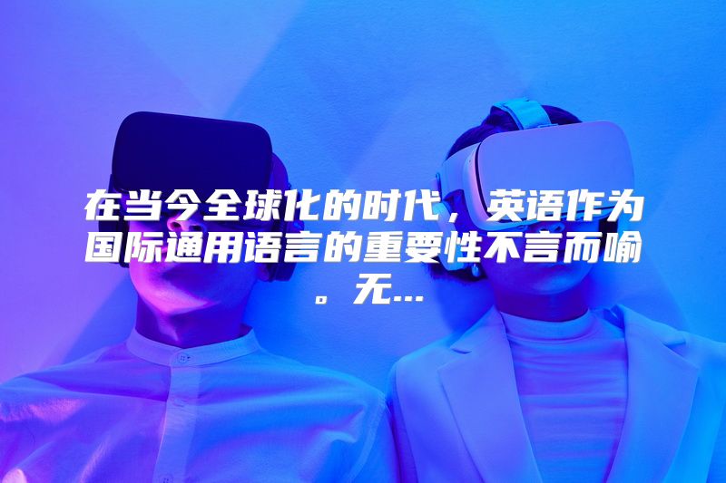 在当今全球化的时代，英语作为国际通用语言的重要性不言而喻。无...