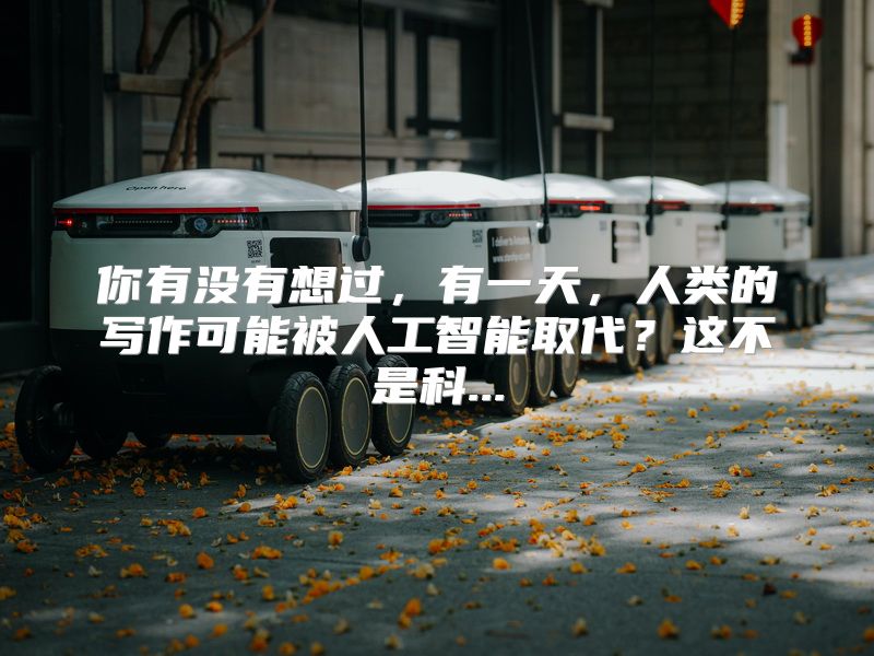 你有没有想过，有一天，人类的写作可能被人工智能取代？这不是科...