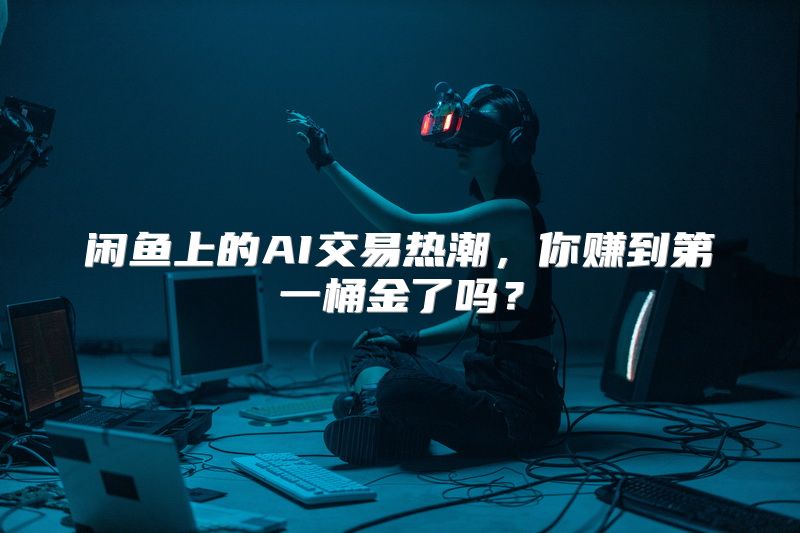闲鱼上的AI交易热潮，你赚到第一桶金了吗？