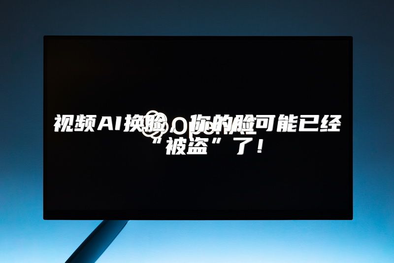 视频AI换脸，你的脸可能已经“被盗”了！