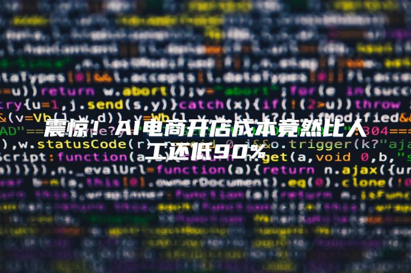 震惊！AI电商开店成本竟然比人工还低90%